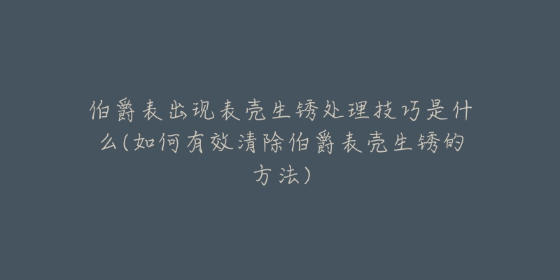 伯爵表出現(xiàn)表殼生銹處理技巧是什么(如何有效清除伯爵表殼生銹的方法)