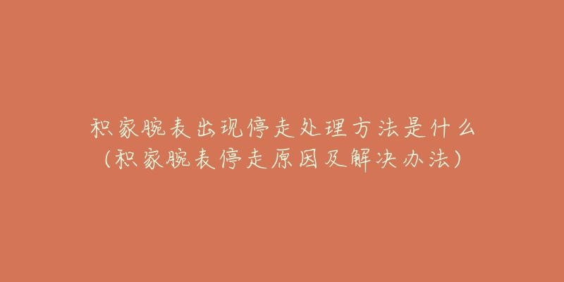 積家腕表出現(xiàn)停走處理方法是什么(積家腕表停走原因及解決辦法)