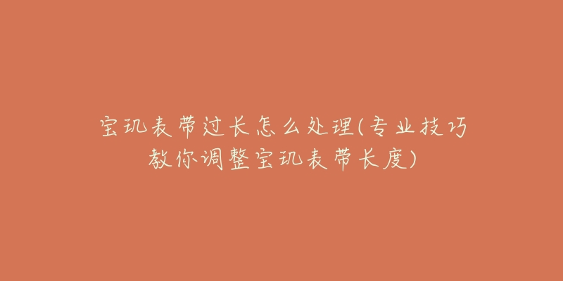 寶璣表帶過(guò)長(zhǎng)怎么處理(專業(yè)技巧教你調(diào)整寶璣表帶長(zhǎng)度)