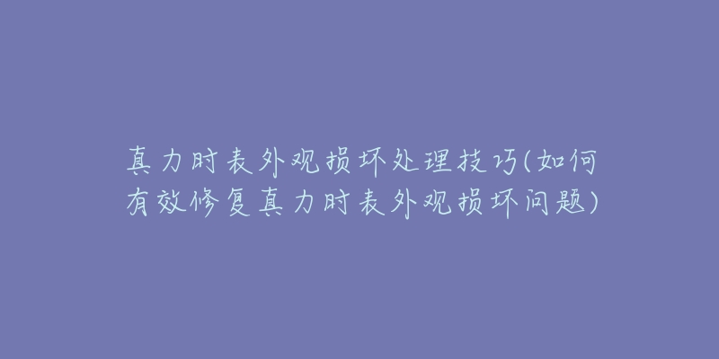 真力時(shí)表外觀損壞處理技巧(如何有效修復(fù)真力時(shí)表外觀損壞問題)