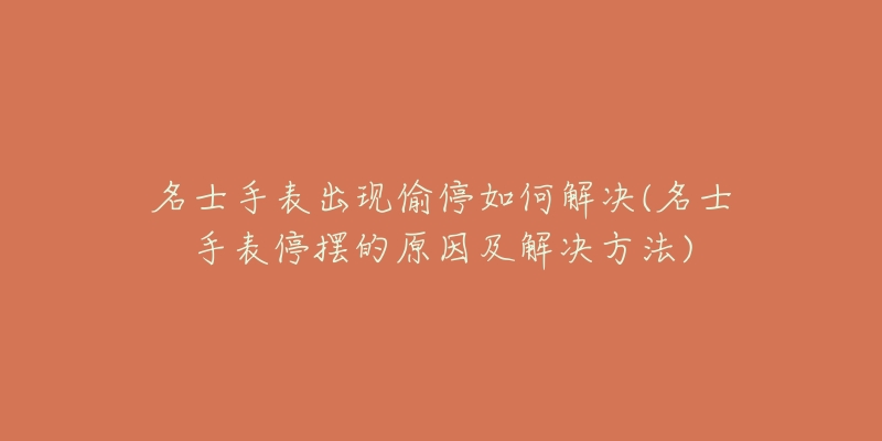 名士手表出現(xiàn)偷停如何解決(名士手表停擺的原因及解決方法)