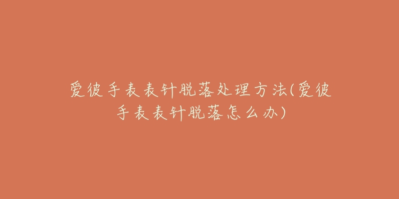 愛(ài)彼手表表針脫落處理方法(愛(ài)彼手表表針脫落怎么辦)