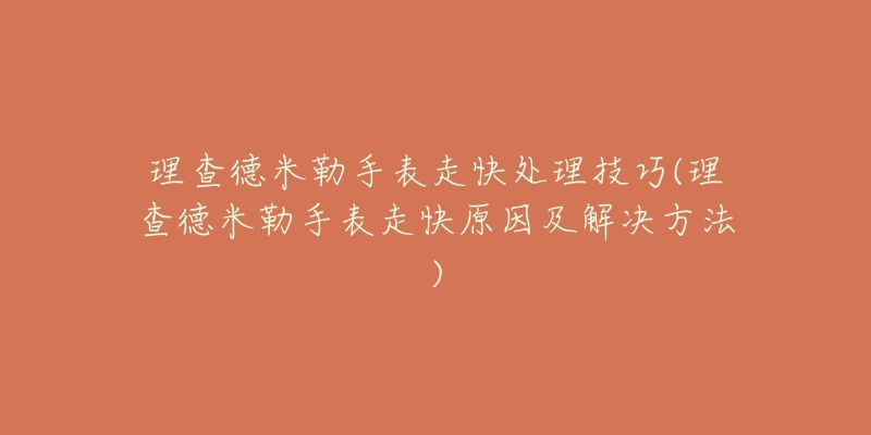 理查德米勒手表走快處理技巧(理查德米勒手表走快原因及解決方法)