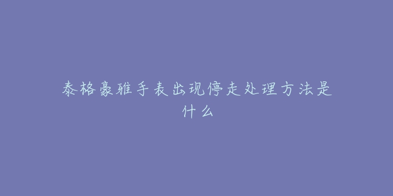 泰格豪雅手表出現(xiàn)停走處理方法是什么