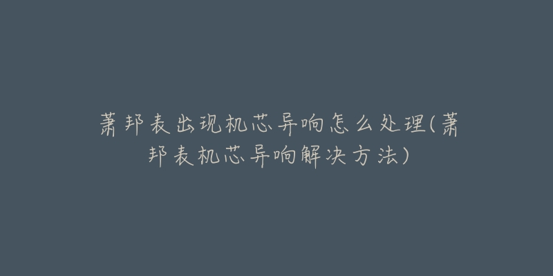 蕭邦表出現(xiàn)機芯異響怎么處理(蕭邦表機芯異響解決方法)