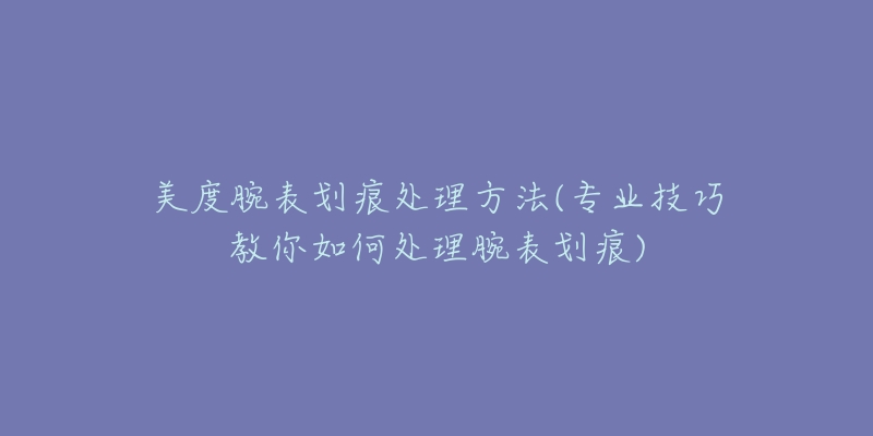 美度腕表劃痕處理方法(專業(yè)技巧教你如何處理腕表劃痕)