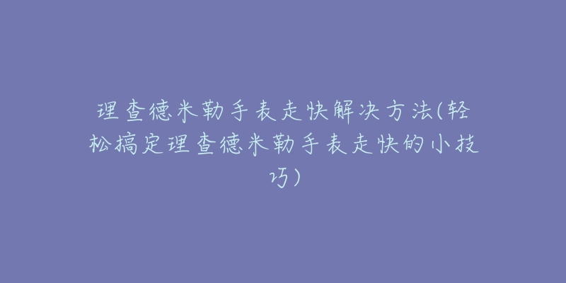 理查德米勒手表走快解決方法(輕松搞定理查德米勒手表走快的小技巧)