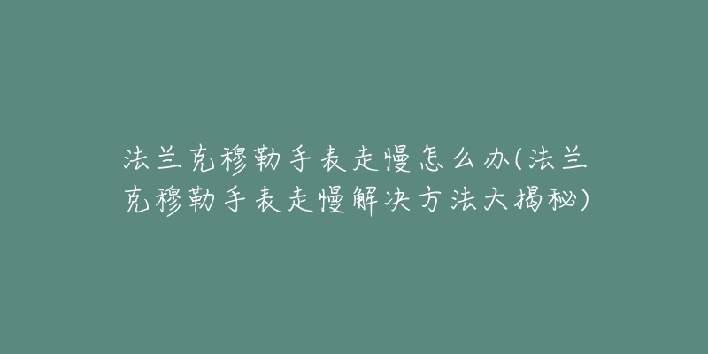 法蘭克穆勒手表走慢怎么辦(法蘭克穆勒手表走慢解決方法大揭秘)