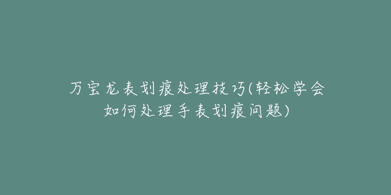 萬寶龍表劃痕處理技巧(輕松學會如何處理手表劃痕問題)