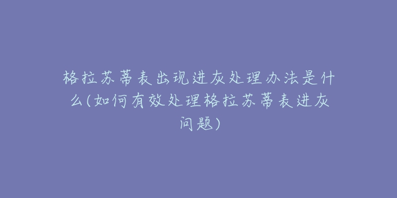 格拉蘇蒂表出現(xiàn)進灰處理辦法是什么(如何有效處理格拉蘇蒂表進灰問題)