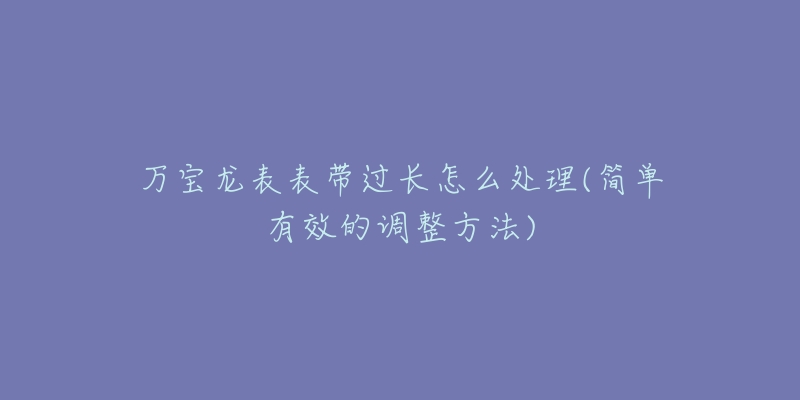 萬寶龍表表帶過長怎么處理(簡單有效的調(diào)整方法)