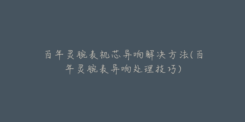 百年靈腕表機芯異響解決方法(百年靈腕表異響處理技巧)