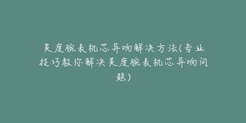 美度腕表機芯異響解決方法(專業(yè)技巧教你解決美度腕表機芯異響問題)