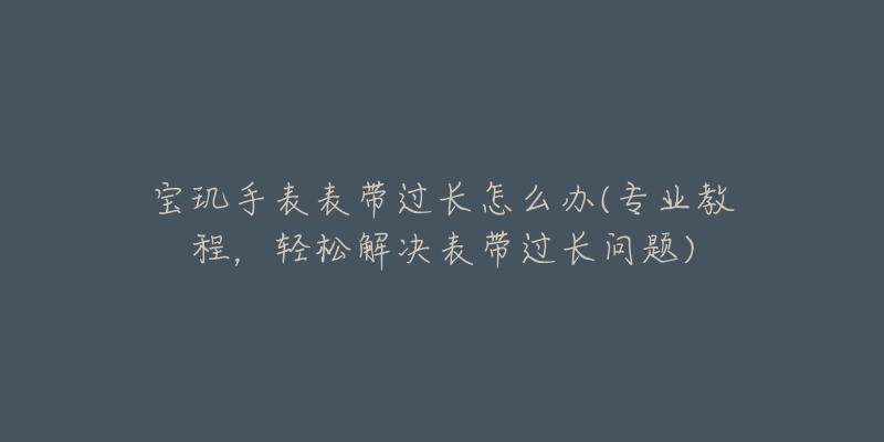 寶璣手表表帶過長怎么辦(專業(yè)教程，輕松解決表帶過長問題)