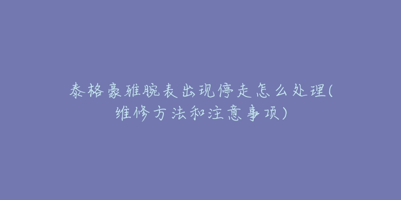 泰格豪雅腕表出現(xiàn)停走怎么處理(維修方法和注意事項(xiàng))