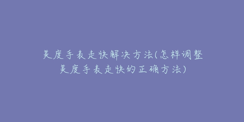 美度手表走快解決方法(怎樣調(diào)整美度手表走快的正確方法)