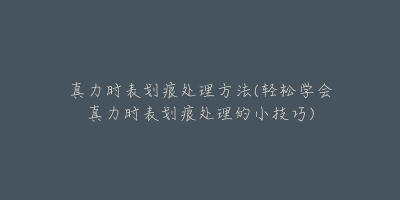 真力時(shí)表劃痕處理方法(輕松學(xué)會(huì)真力時(shí)表劃痕處理的小技巧)