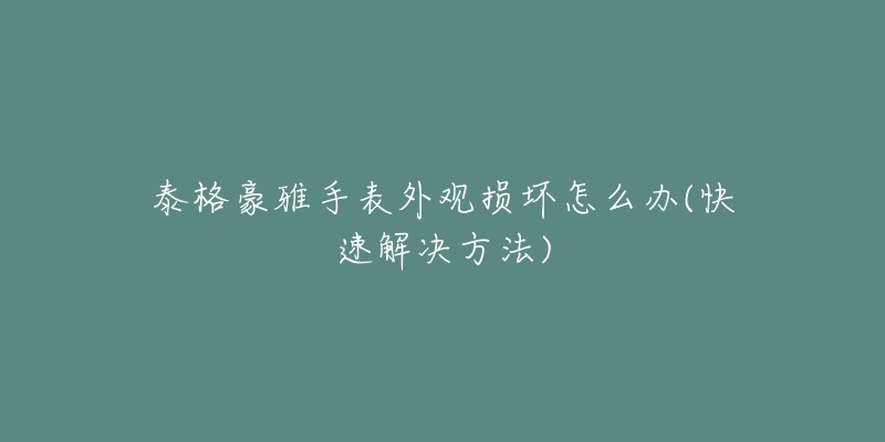 泰格豪雅手表外觀損壞怎么辦(快速解決方法)