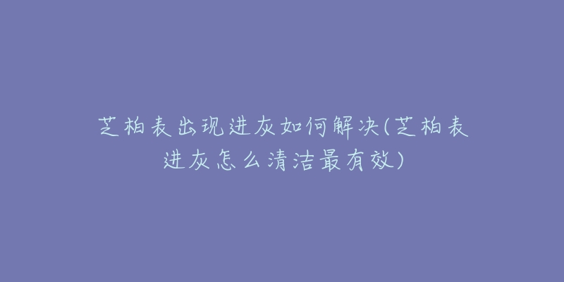 芝柏表出現(xiàn)進灰如何解決(芝柏表進灰怎么清潔最有效)