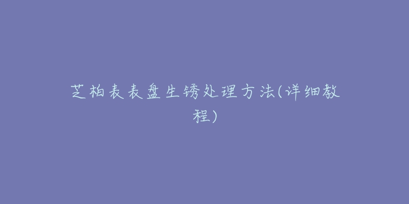 芝柏表表盤(pán)生銹處理方法(詳細(xì)教程)