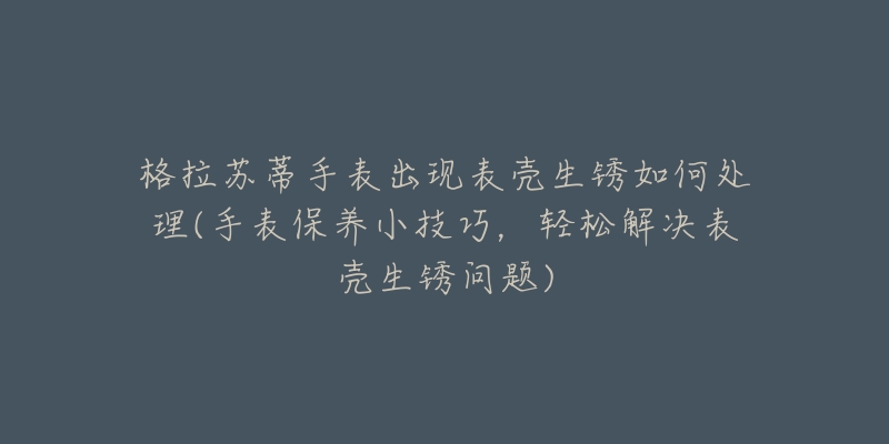 格拉蘇蒂手表出現(xiàn)表殼生銹如何處理(手表保養(yǎng)小技巧，輕松解決表殼生銹問(wèn)題)