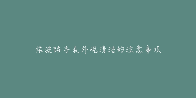 依波路手表外觀清潔的注意事項