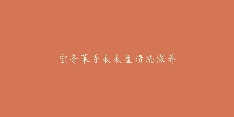 寶齊萊手表表盤清洗保養(yǎng)