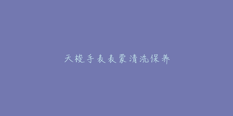 天梭手表表蒙清洗保養(yǎng)