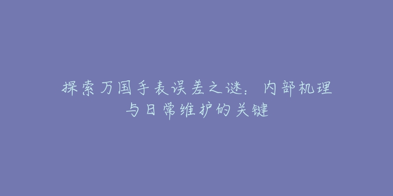 探索萬(wàn)國(guó)手表誤差之謎：內(nèi)部機(jī)理與日常維護(hù)的關(guān)鍵