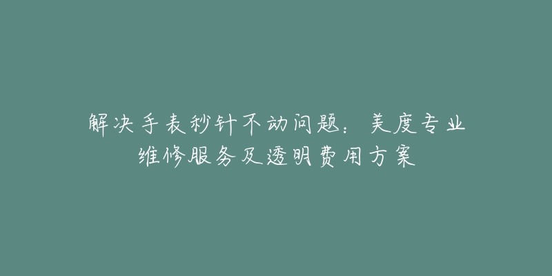 解決手表秒針不動問題：美度專業(yè)維修服務(wù)及透明費用方案