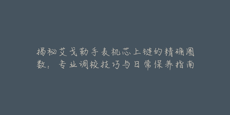 揭秘艾戈勒手表機芯上鏈的精確圈數：專業(yè)調校技巧與日常保養(yǎng)指南