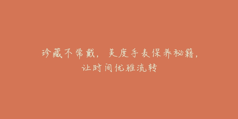 珍藏不常戴，美度手表保養(yǎng)秘籍，讓時間優(yōu)雅流轉(zhuǎn)