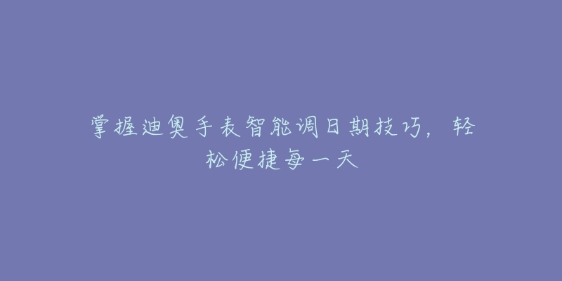 掌握迪奧手表智能調(diào)日期技巧，輕松便捷每一天