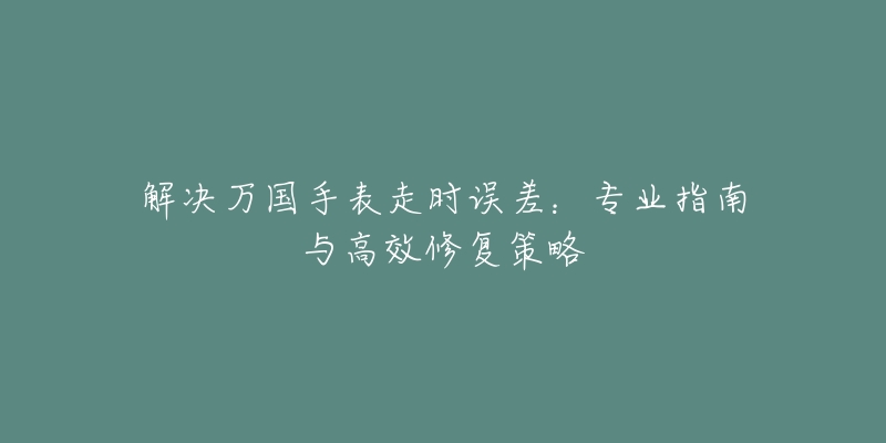 解決萬(wàn)國(guó)手表走時(shí)誤差：專業(yè)指南與高效修復(fù)策略