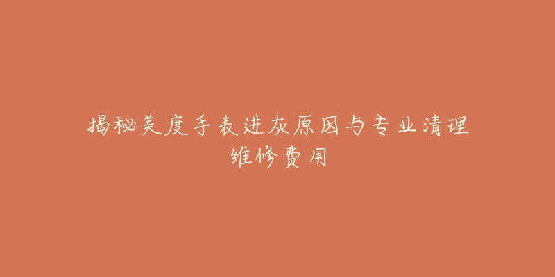 揭秘美度手表進(jìn)灰原因與專業(yè)清理維修費(fèi)用