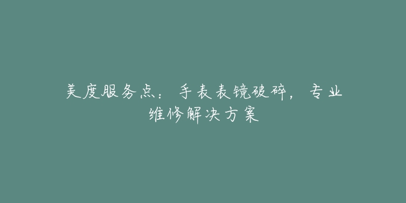 美度服務(wù)點(diǎn)：手表表鏡破碎，專業(yè)維修解決方案