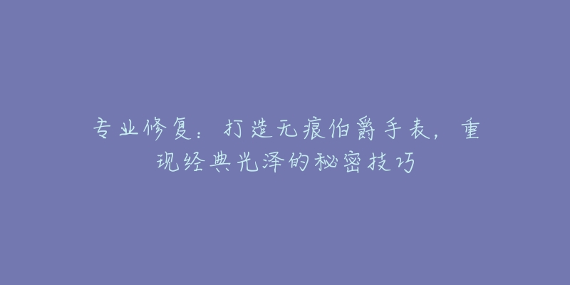 專業(yè)修復(fù)：打造無痕伯爵手表，重現(xiàn)經(jīng)典光澤的秘密技巧