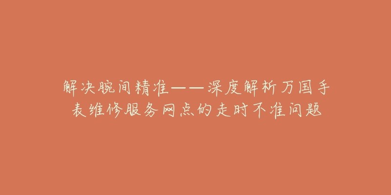 解決腕間精準——深度解析萬國手表維修服務網(wǎng)點的走時不準問題