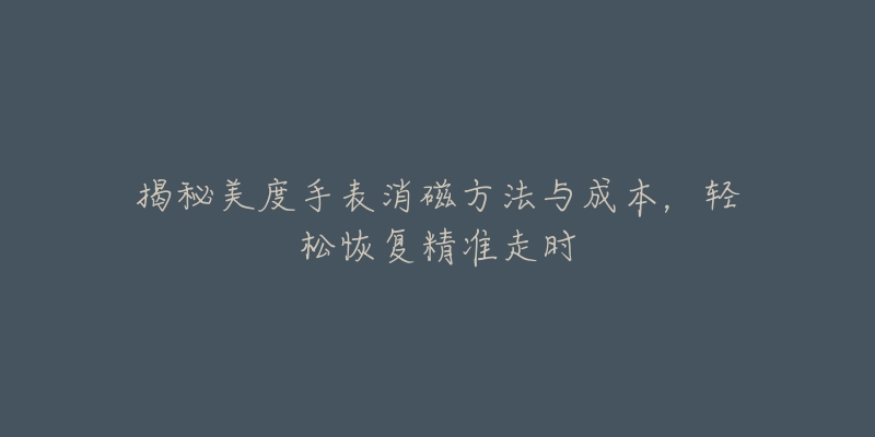 揭秘美度手表消磁方法與成本，輕松恢復(fù)精準(zhǔn)走時(shí)