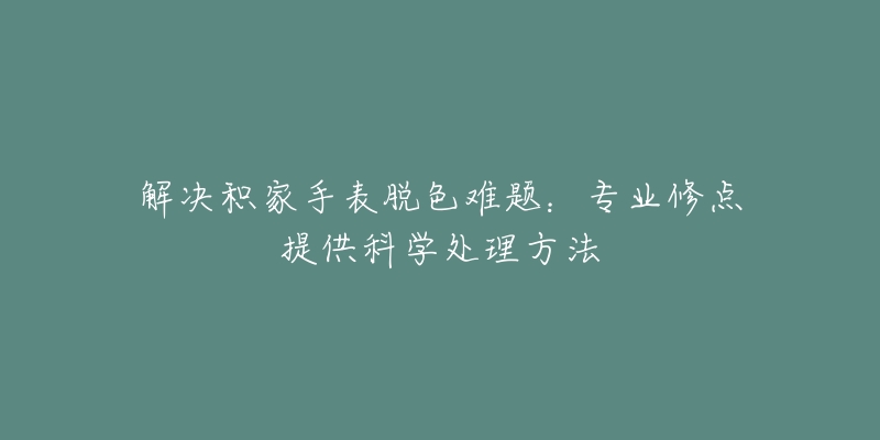 解決積家手表脫色難題：專業(yè)修點提供科學處理方法