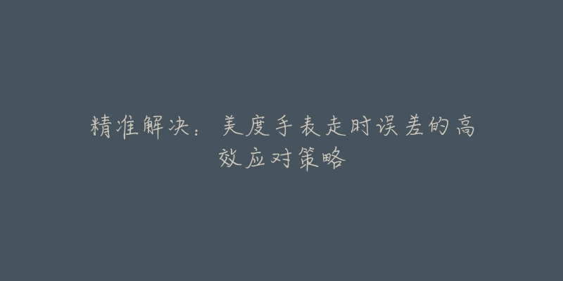 精準(zhǔn)解決：美度手表走時(shí)誤差的高效應(yīng)對(duì)策略