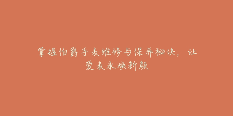 掌握伯爵手表維修與保養(yǎng)秘訣，讓愛(ài)表永煥新顏