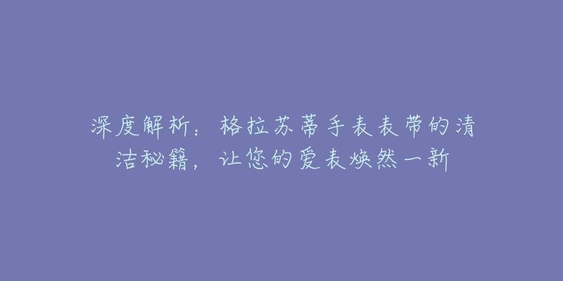 深度解析：格拉蘇蒂手表表帶的清潔秘籍，讓您的愛(ài)表煥然一新