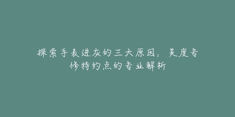 探索手表進(jìn)灰的三大原因：美度專修特約點(diǎn)的專業(yè)解析