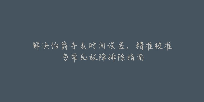 解決伯爵手表時(shí)間誤差：精準(zhǔn)校準(zhǔn)與常見故障排除指南