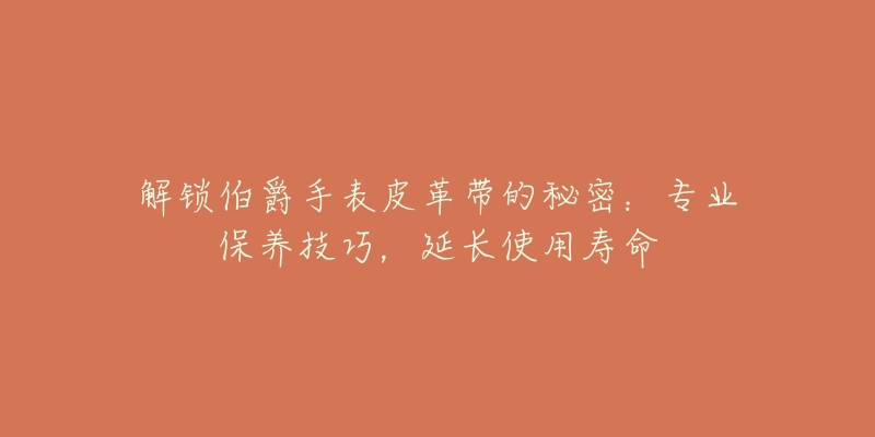 解鎖伯爵手表皮革帶的秘密：專業(yè)保養(yǎng)技巧，延長使用壽命