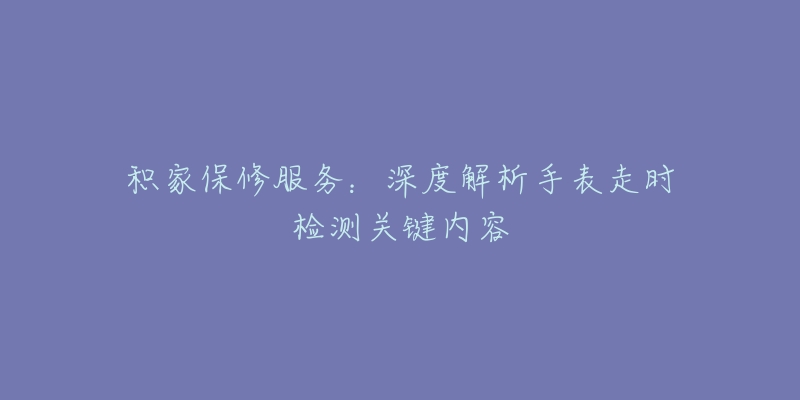 積家保修服務(wù)：深度解析手表走時(shí)檢測(cè)關(guān)鍵內(nèi)容