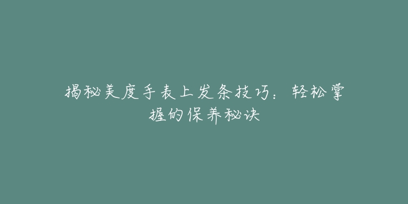 揭秘美度手表上發(fā)條技巧：輕松掌握的保養(yǎng)秘訣