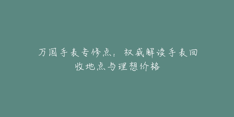 萬(wàn)國(guó)手表專修點(diǎn)：權(quán)威解讀手表回收地點(diǎn)與理想價(jià)格