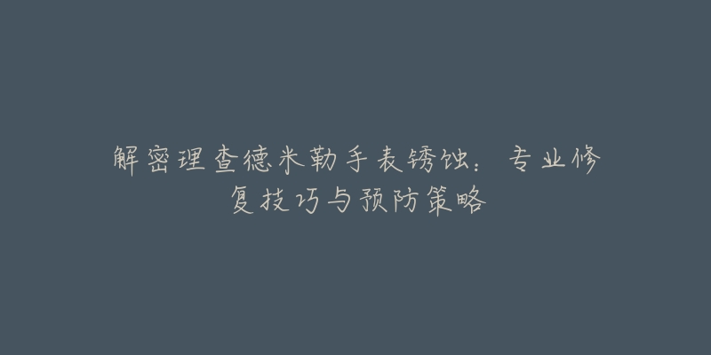 解密理查德米勒手表銹蝕：專業(yè)修復(fù)技巧與預(yù)防策略